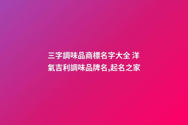 三字調味品商標名字大全 洋氣吉利調味品牌名,起名之家-第1張-商標起名-玄機派